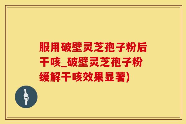 服用破壁灵芝孢子粉后干咳_破壁灵芝孢子粉缓解干咳效果显著)