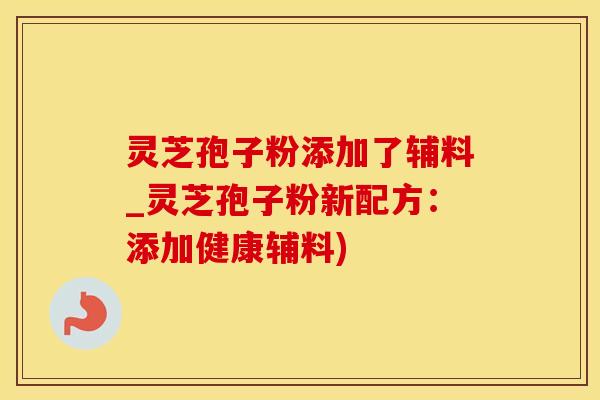 灵芝孢子粉添加了辅料_灵芝孢子粉新配方:添加健康辅料) 灵芝孢子粉添加了辅料_灵芝孢子粉新配方:添加健康辅料)