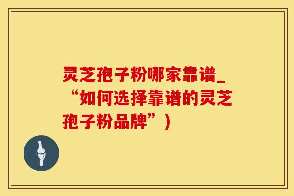 灵芝孢子粉哪家靠谱_“如何选择靠谱的灵芝孢子粉品牌”)