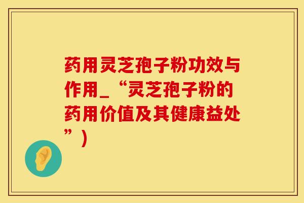 药用灵芝孢子粉功效与作用_“灵芝孢子粉的药用价值及其健康益处”)