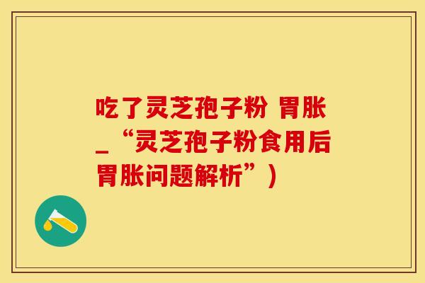 吃了灵芝孢子粉 胃胀_“灵芝孢子粉食用后胃胀问题解析”)