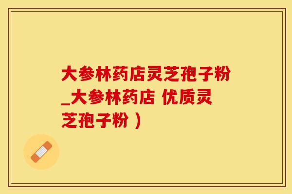 大参林药店灵芝孢子粉_大参林药店 优质灵芝孢子粉 )