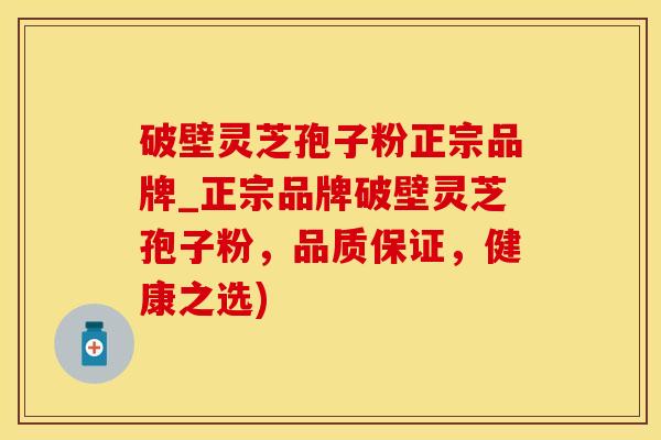 破壁灵芝孢子粉正宗品牌_正宗品牌破壁灵芝孢子粉,品质保证,健康之选) 破壁灵芝孢子粉正宗品牌_正宗品牌破壁灵芝孢子粉,品质保证,健康之选)
