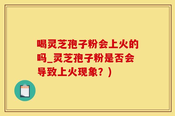 喝灵芝孢子粉会上火的吗_灵芝孢子粉是否会导致上火现象？)