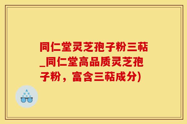 同仁堂灵芝孢子粉三萜_同仁堂高品质灵芝孢子粉,富含三萜成分) 同仁堂灵芝孢子粉三萜_同仁堂高品质灵芝孢子粉,富含三萜成分)