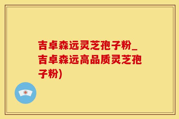 吉卓森远灵芝孢子粉_吉卓森远高品质灵芝孢子粉)