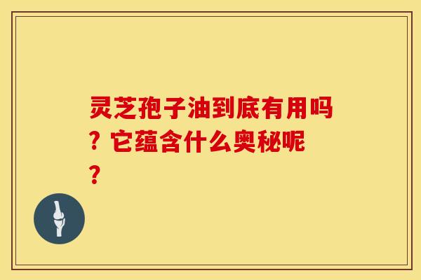 灵芝孢子油到底有用吗? 它蕴含什么奥秘呢？