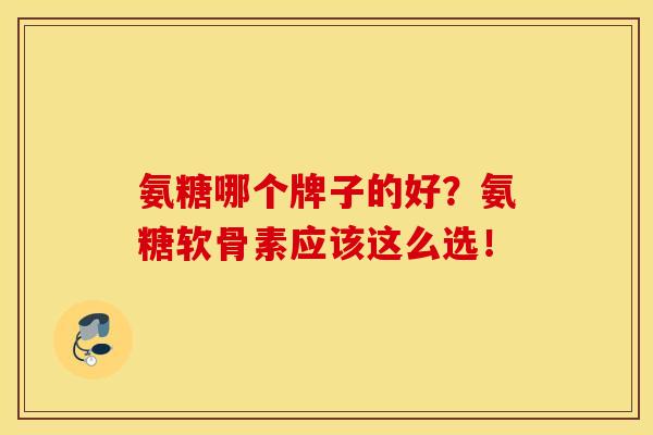 氨糖哪个牌子的好？氨糖软骨素应该这么选！