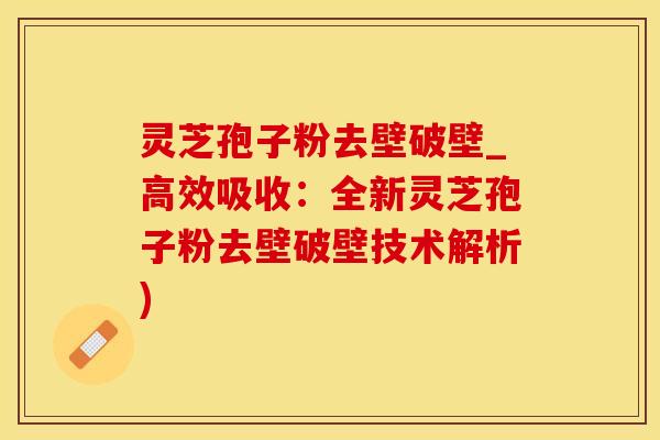 灵芝孢子粉去壁破壁_高效吸收：全新灵芝孢子粉去壁破壁技术解析)