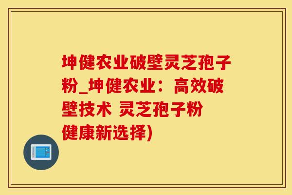坤健农业破壁灵芝孢子粉_坤健农业：高效破壁技术 灵芝孢子粉 健康新选择)