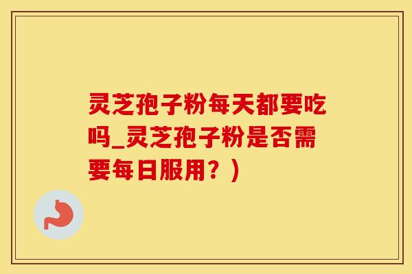 灵芝孢子粉每天都要吃吗_灵芝孢子粉是否需要每日服用？)