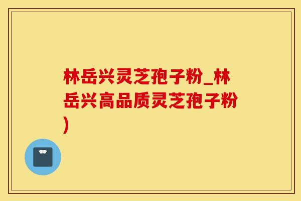 林岳兴灵芝孢子粉_林岳兴高品质灵芝孢子粉)