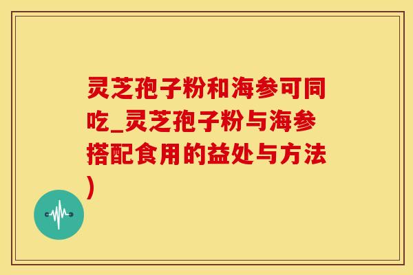 灵芝孢子粉和海参可同吃_灵芝孢子粉与海参搭配食用的益处与方法)