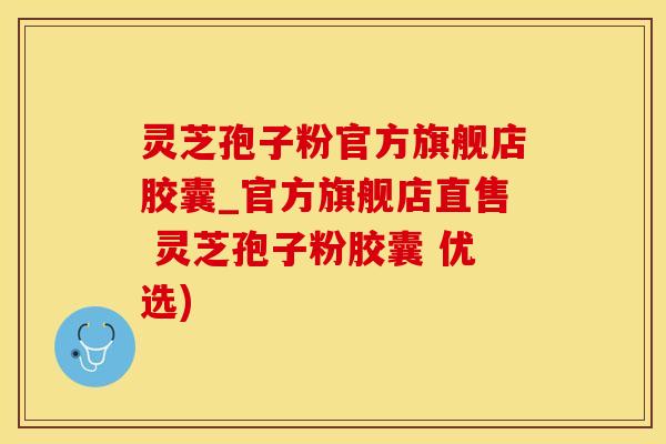 灵芝孢子粉官方旗舰店胶囊_官方旗舰店直售 灵芝孢子粉胶囊 优选)