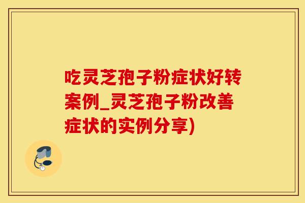 吃灵芝孢子粉症状好转案例_灵芝孢子粉改善症状的实例分享)