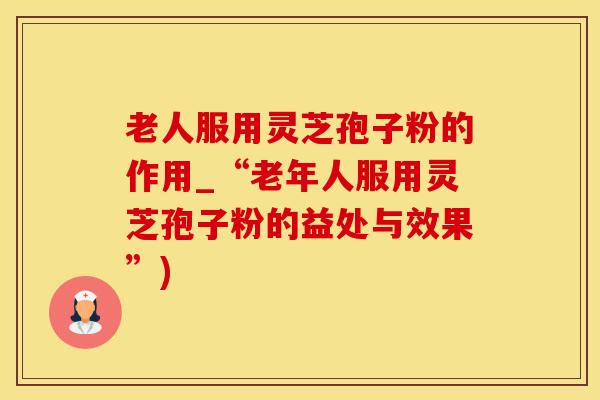老人服用灵芝孢子粉的作用_“老年人服用灵芝孢子粉的益处与效果”)