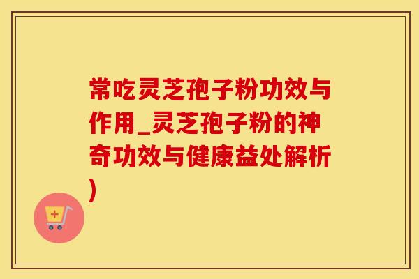 常吃灵芝孢子粉功效与作用_灵芝孢子粉的神奇功效与健康益处解析)