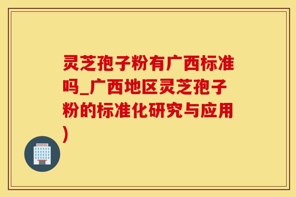 灵芝孢子粉有广西标准吗_广西地区灵芝孢子粉的标准化研究与应用)