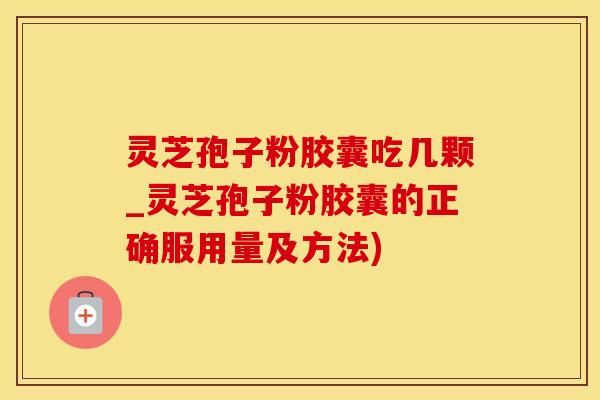 灵芝孢子粉胶囊吃几颗_灵芝孢子粉胶囊的正确服用量及方法)