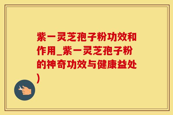 紫一灵芝孢子粉功效和作用_紫一灵芝孢子粉的神奇功效与健康益处) 紫一灵芝孢子粉功效和作用_紫一灵芝孢子粉的神奇功效与健康益处)