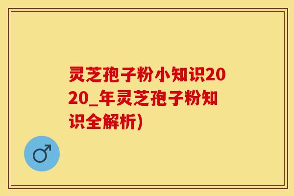 灵芝孢子粉小知识2020_年灵芝孢子粉知识全解析)
