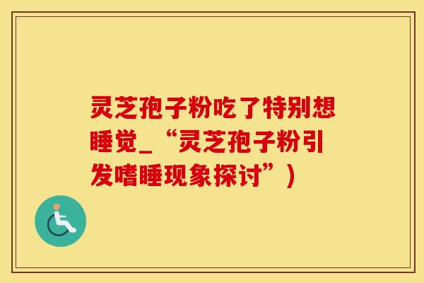 灵芝孢子粉吃了特别想睡觉_“灵芝孢子粉引发嗜睡现象探讨”)