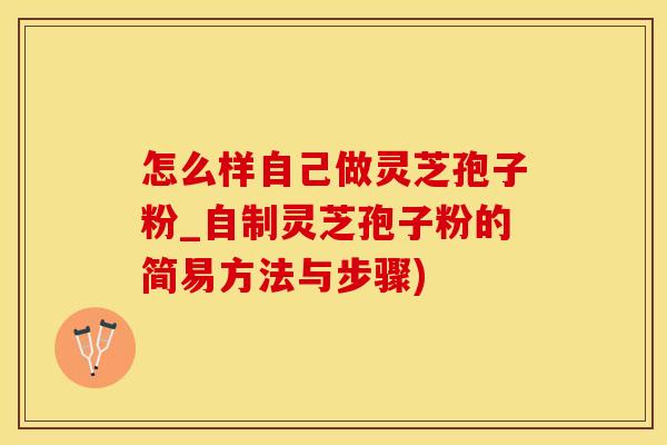 怎么样自己做灵芝孢子粉_自制灵芝孢子粉的简易方法与步骤)
