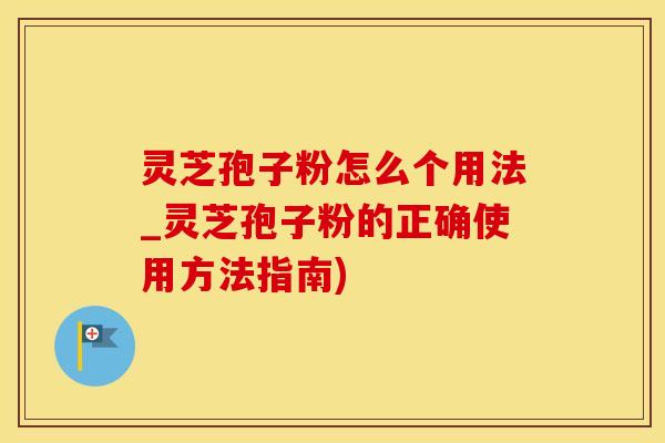 灵芝孢子粉怎么个用法_灵芝孢子粉的正确使用方法指南)