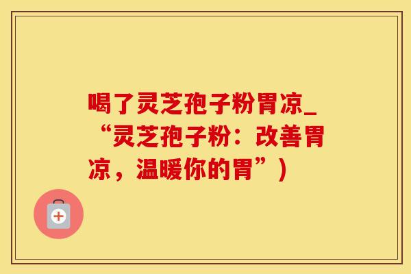 喝了灵芝孢子粉胃凉_“灵芝孢子粉：改善胃凉，温暖你的胃”)