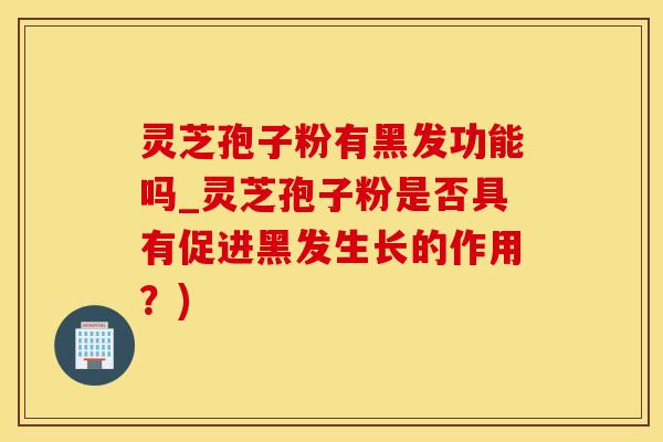 灵芝孢子粉有黑发功能吗_灵芝孢子粉是否具有促进黑发生长的作用？)