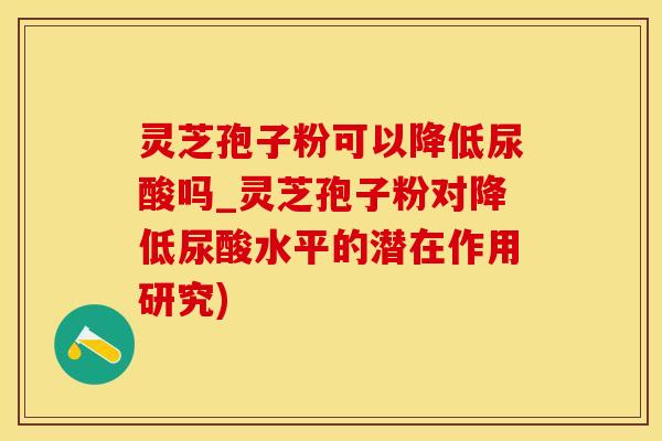 灵芝孢子粉可以降低尿酸吗_灵芝孢子粉对降低尿酸水平的潜在作用研究)