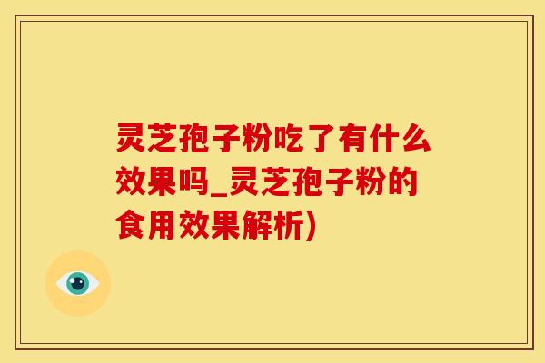 灵芝孢子粉吃了有什么效果吗_灵芝孢子粉的食用效果解析)