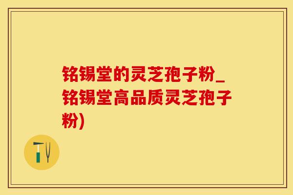 铭锡堂的灵芝孢子粉_铭锡堂高品质灵芝孢子粉)