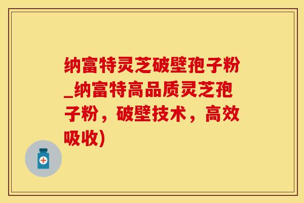 纳富特灵芝破壁孢子粉_纳富特高品质灵芝孢子粉，破壁技术，高效吸收)
