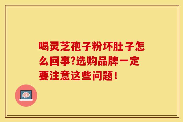 喝灵芝孢子粉坏肚子怎么回事?选购品牌一定要注意这些问题！