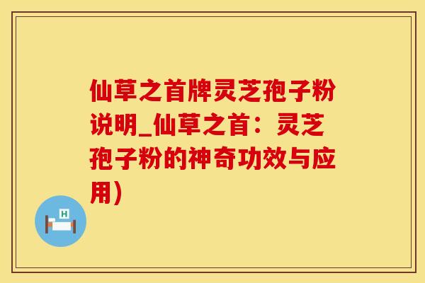仙草之首牌灵芝孢子粉说明_仙草之首：灵芝孢子粉的神奇功效与应用)