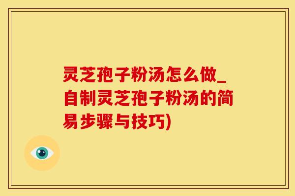 灵芝孢子粉汤怎么做_自制灵芝孢子粉汤的简易步骤与技巧)