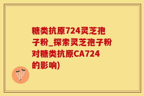 糖类抗原724灵芝孢子粉_探索灵芝孢子粉对糖类抗原CA724的影响)