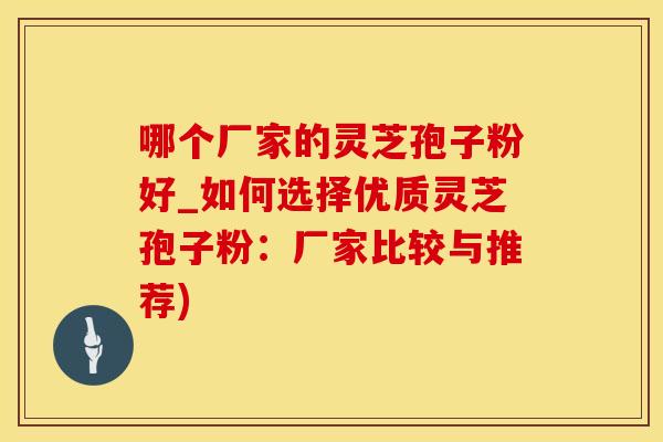 哪个厂家的灵芝孢子粉好_如何选择优质灵芝孢子粉：厂家比较与推荐)