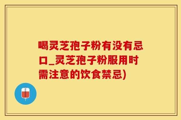 喝灵芝孢子粉有没有忌口_灵芝孢子粉服用时需注意的饮食禁忌)