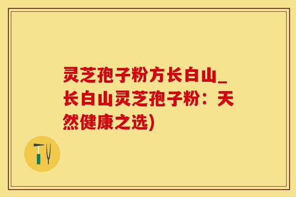 灵芝孢子粉方长白山_长白山灵芝孢子粉：天然健康之选)