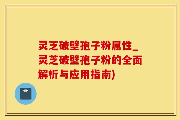 灵芝破壁孢子粉属性_灵芝破壁孢子粉的全面解析与应用指南) 灵芝破壁孢子粉属性_灵芝破壁孢子粉的全面解析与应用指南)