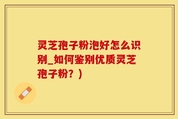 灵芝孢子粉泡好怎么识别_如何鉴别优质灵芝孢子粉？)