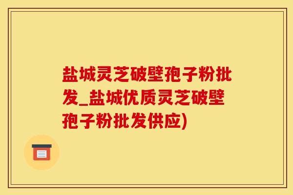 盐城灵芝破壁孢子粉批发_盐城优质灵芝破壁孢子粉批发供应)