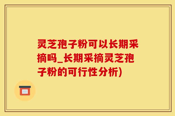 灵芝孢子粉可以长期采摘吗_长期采摘灵芝孢子粉的可行性分析)