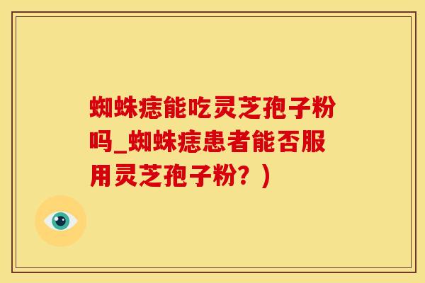蜘蛛痣能吃灵芝孢子粉吗_蜘蛛痣患者能否服用灵芝孢子粉?) 蜘蛛痣能吃灵芝孢子粉吗_蜘蛛痣患者能否服用灵芝孢子粉?)