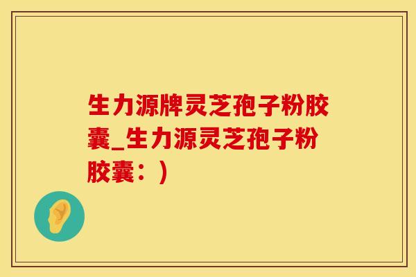 生力源牌灵芝孢子粉胶囊_生力源灵芝孢子粉胶囊:) 生力源牌灵芝孢子粉胶囊_生力源灵芝孢子粉胶囊:)