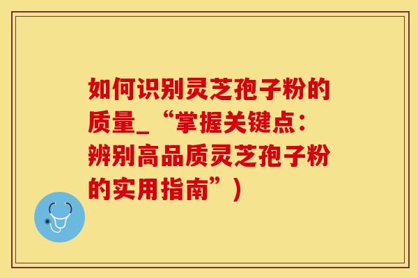如何识别灵芝孢子粉的质量_“掌握关键点:辨别高品质灵芝孢子粉的实用指南”) 如何识别灵芝孢子粉的质量_“掌握关键点:辨别高品质灵芝孢子粉的实用指南”)