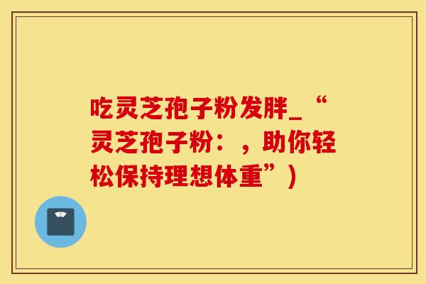 吃灵芝孢子粉发胖_“灵芝孢子粉：，助你轻松保持理想体重”)