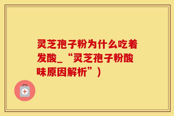 灵芝孢子粉为什么吃着发酸_“灵芝孢子粉酸味原因解析”)